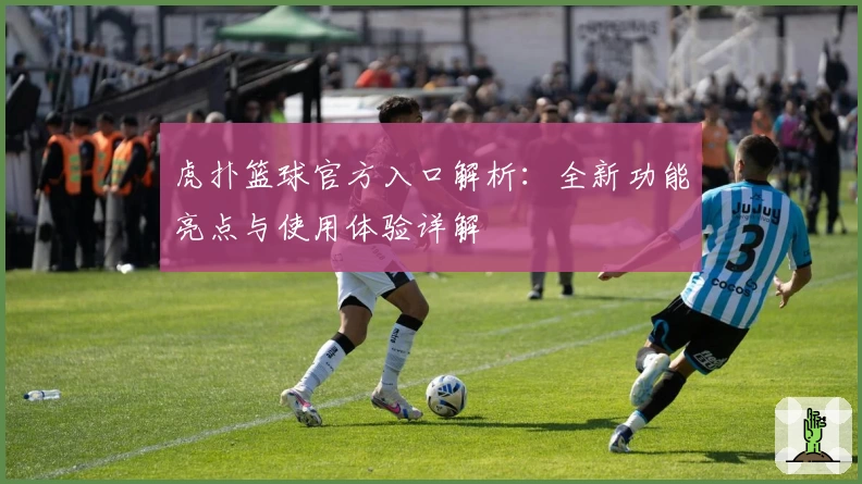 虎扑篮球官方入口解析:全新功能亮点与使用体验详解