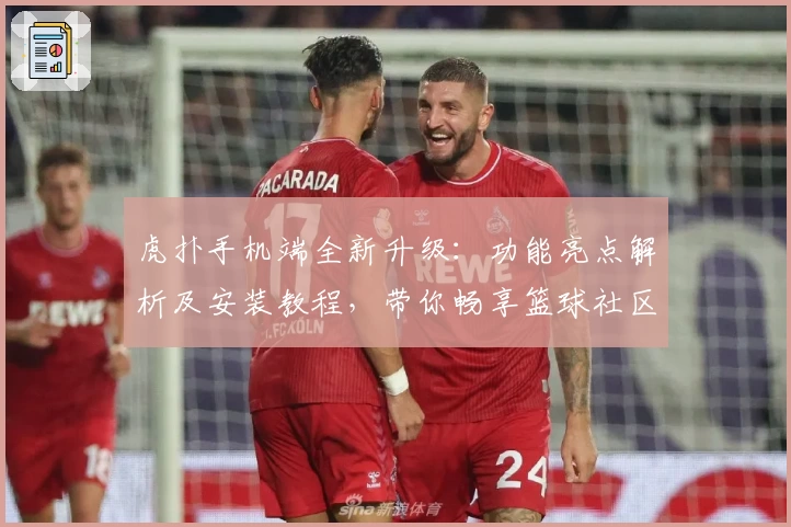 虎扑手机端全新升级：功能亮点解析及安装教程，带你畅享篮球社区新体验