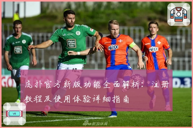 虎扑官方新版功能全面解析:注册教程及使用体验详细指南