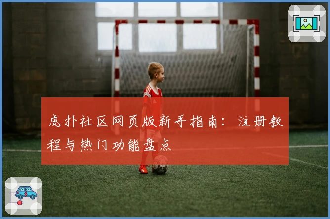 虎扑社区网页版新手指南：注册教程与热门功能盘点