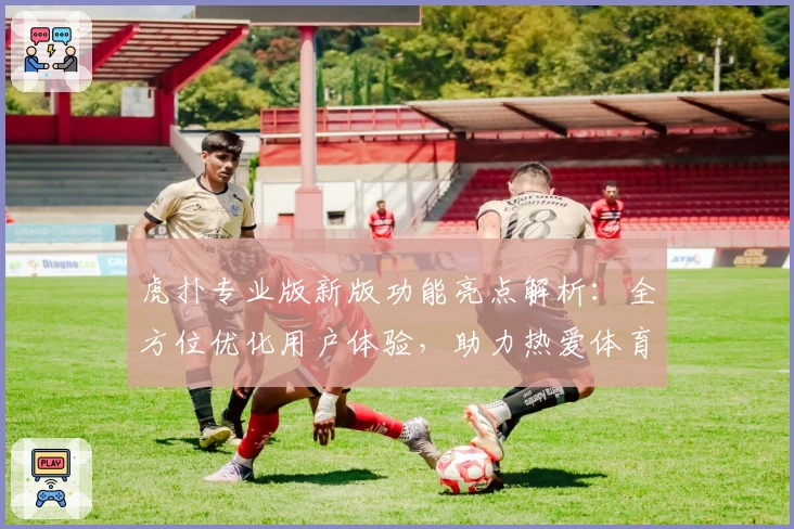 虎扑专业版新版功能亮点解析：全方位优化用户体验，助力热爱体育的你畅享互动社区