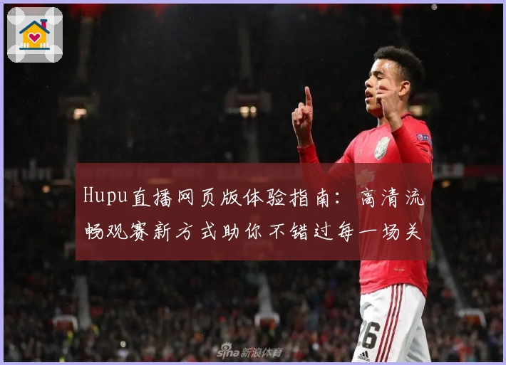 Hupu直播网页版体验指南：高清流畅观赛新方式助你不错过每一场关键赛事