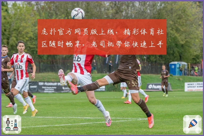 虎扑官方网页版上线，精彩体育社区随时畅享，老司机带你快速上手新功能