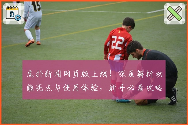 虎扑新闻网页版上线！深度解析功能亮点与使用体验，新手必看攻略