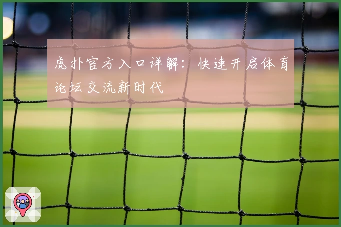 虎扑官方入口详解：快速开启体育论坛交流新时代