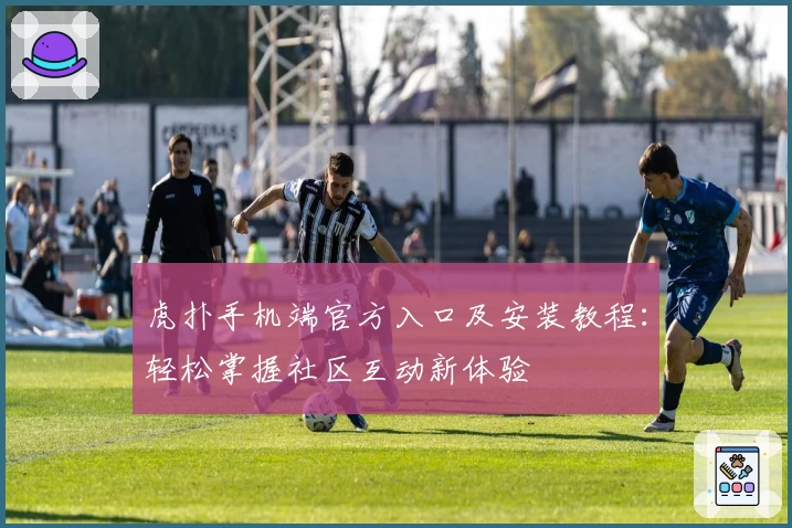 虎扑手机端官方入口及安装教程：轻松掌握社区互动新体验