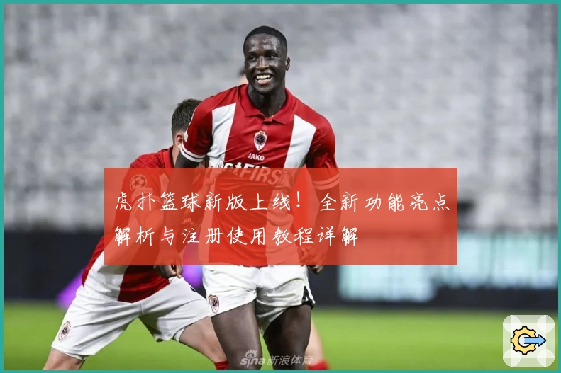 虎扑篮球新版上线！全新功能亮点解析与注册使用教程详解