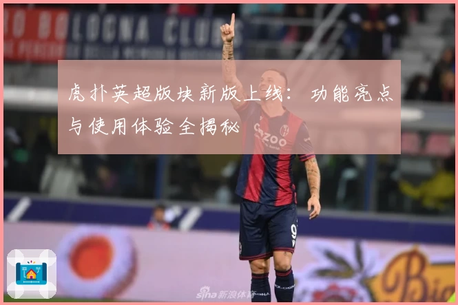 虎扑英超版块新版上线：功能亮点与使用体验全揭秘