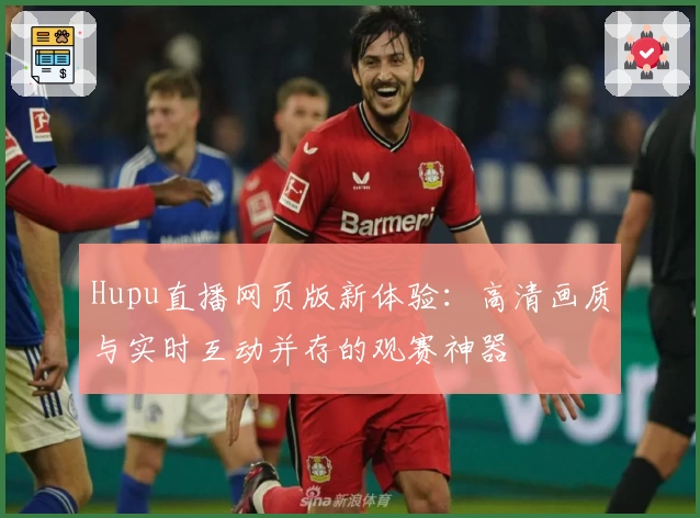 Hupu直播网页版新体验：高清画质与实时互动并存的观赛神器