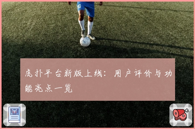 虎扑平台新版上线：用户评价与功能亮点一览