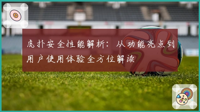 虎扑安全性能解析:从功能亮点到用户使用体验全方位解读