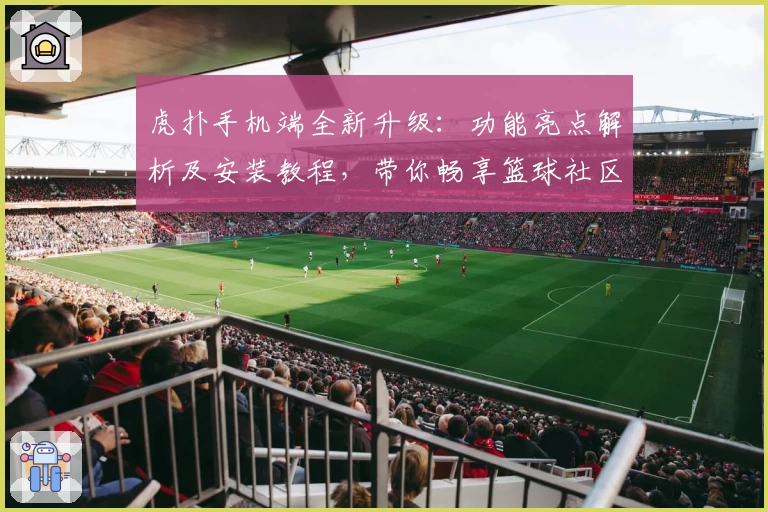 虎扑手机端全新升级：功能亮点解析及安装教程，带你畅享篮球社区新体验