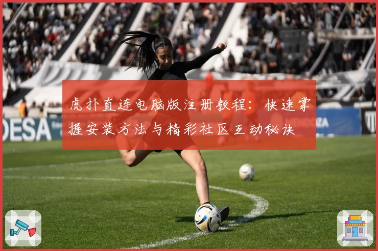 虎扑直连电脑版注册教程：快速掌握安装方法与精彩社区互动秘诀