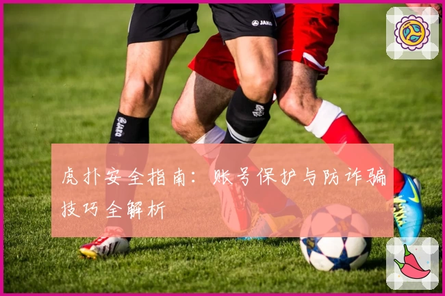 虎扑安全指南：账号保护与防诈骗技巧全解析