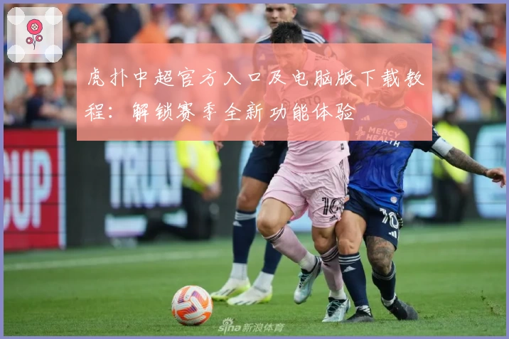 虎扑中超官方入口及电脑版下载教程：解锁赛季全新功能体验