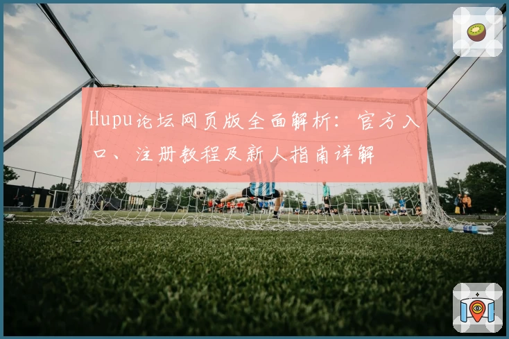 Hupu论坛网页版全面解析：官方入口、注册教程及新人指南详解