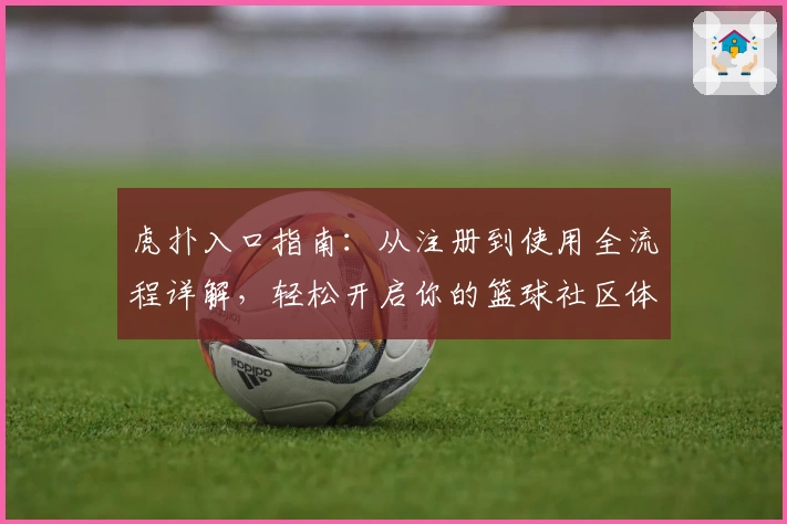 虎扑入口指南：从注册到使用全流程详解，轻松开启你的篮球社区体验