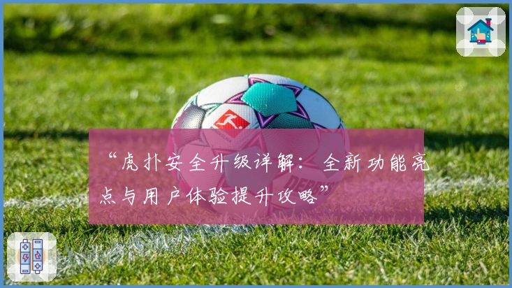 “虎扑安全升级详解：全新功能亮点与用户体验提升攻略”