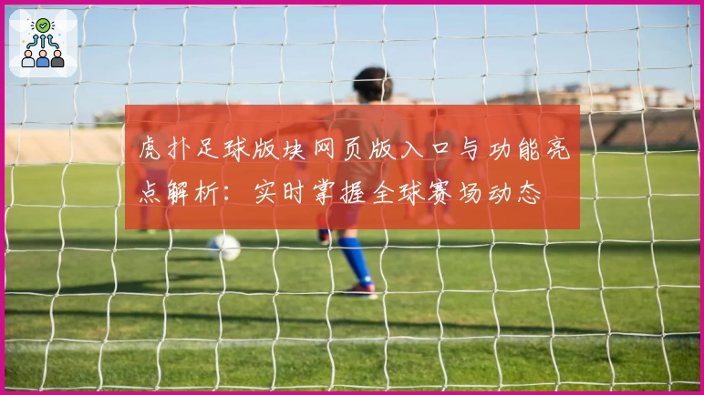 虎扑足球版块网页版入口与功能亮点解析：实时掌握全球赛场动态